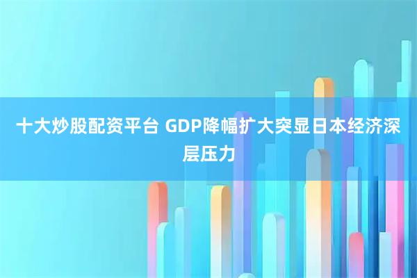 十大炒股配资平台 GDP降幅扩大突显日本经济深层压力