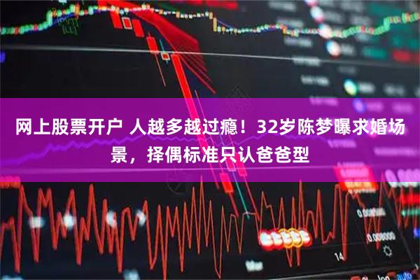 网上股票开户 人越多越过瘾！32岁陈梦曝求婚场景，择偶标准只认爸爸型