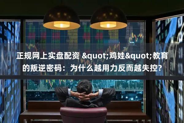 正规网上实盘配资 "鸡娃"教育的叛逆密码：为什么越用力反而越失控？