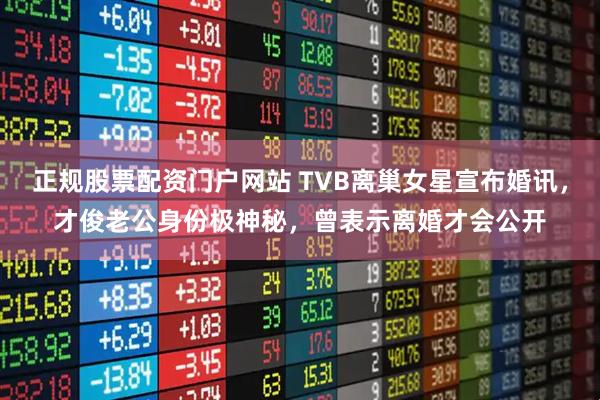 正规股票配资门户网站 TVB离巢女星宣布婚讯，才俊老公身份极神秘，曾表示离婚才会公开