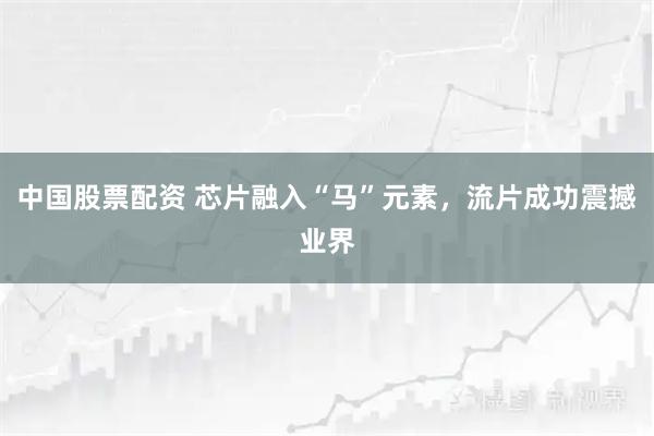 中国股票配资 芯片融入“马”元素，流片成功震撼业界