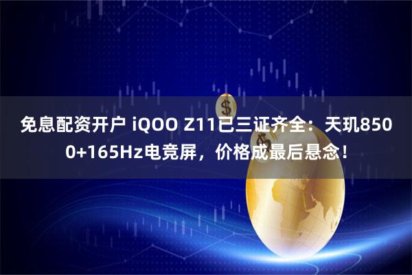 免息配资开户 iQOO Z11已三证齐全：天玑8500+165Hz电竞屏，价格成最后悬念！