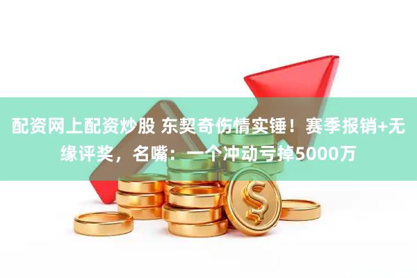 配资网上配资炒股 东契奇伤情实锤！赛季报销+无缘评奖，名嘴：一个冲动亏掉5000万