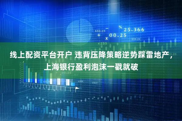线上配资平台开户 违背压降策略逆势踩雷地产，上海银行盈利泡沫一戳就破