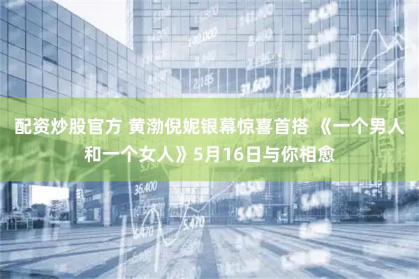 配资炒股官方 黄渤倪妮银幕惊喜首搭 《一个男人和一个女人》5月16日与你相愈