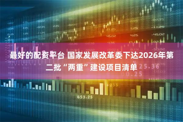 最好的配资平台 国家发展改革委下达2026年第二批“两重”建设项目清单