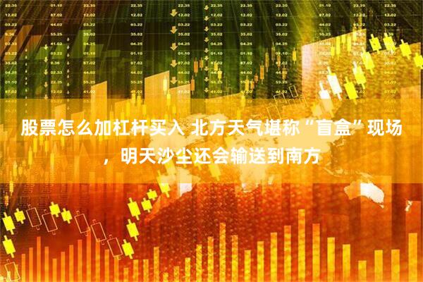 股票怎么加杠杆买入 北方天气堪称“盲盒”现场，明天沙尘还会输送到南方