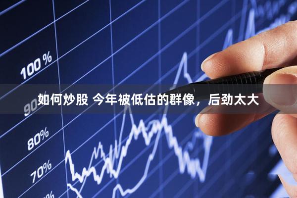 如何炒股 今年被低估的群像，后劲太大
