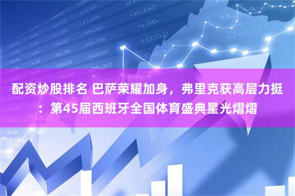 配资炒股排名 巴萨荣耀加身，弗里克获高层力挺：第45届西班牙全国体育盛典星光熠熠