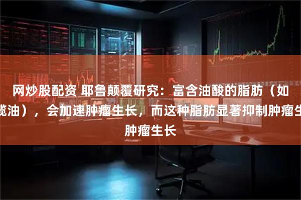 网炒股配资 耶鲁颠覆研究：富含油酸的脂肪（如橄榄油），会加速肿瘤生长，而这种脂肪显著抑制肿瘤生长