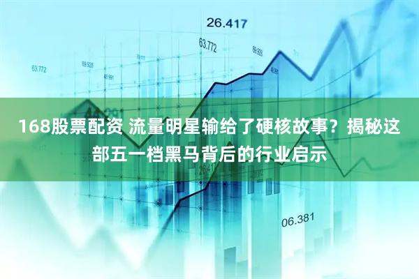 168股票配资 流量明星输给了硬核故事？揭秘这部五一档黑马背后的行业启示