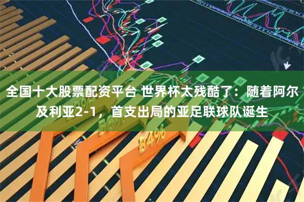 全国十大股票配资平台 世界杯太残酷了：随着阿尔及利亚2-1，首支出局的亚足联球队诞生