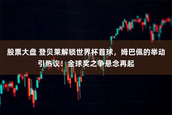 股票大盘 登贝莱解锁世界杯首球，姆巴佩的举动引热议！金球奖之争悬念再起