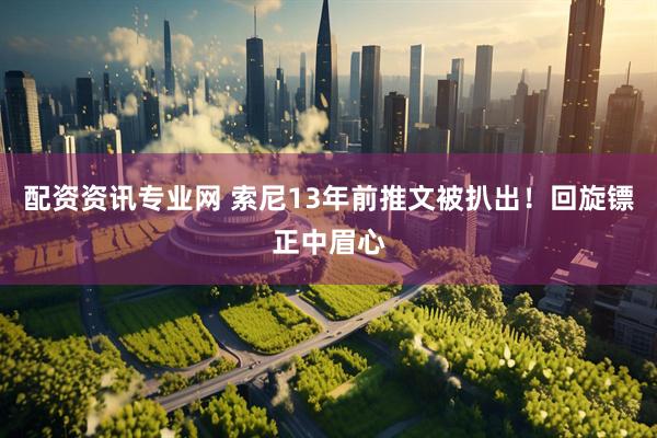 配资资讯专业网 索尼13年前推文被扒出！回旋镖正中眉心