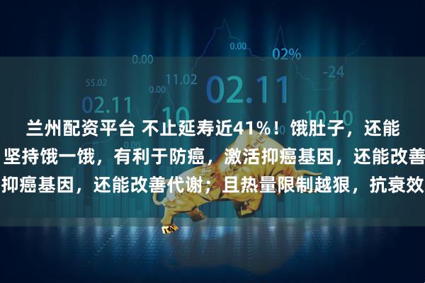 兰州配资平台 不止延寿近41%！饿肚子，还能年轻12个月？中科院：坚持饿一饿，有利于防癌，激活抑癌基因，还能改善代谢；且热量限制越狠，抗衰效果越强