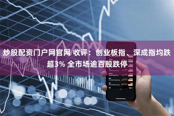 炒股配资门户网官网 收评：创业板指、深成指均跌超3% 全市场逾百股跌停