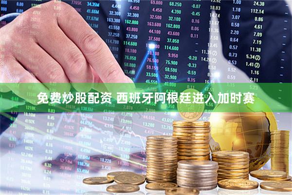 免费炒股配资 西班牙阿根廷进入加时赛