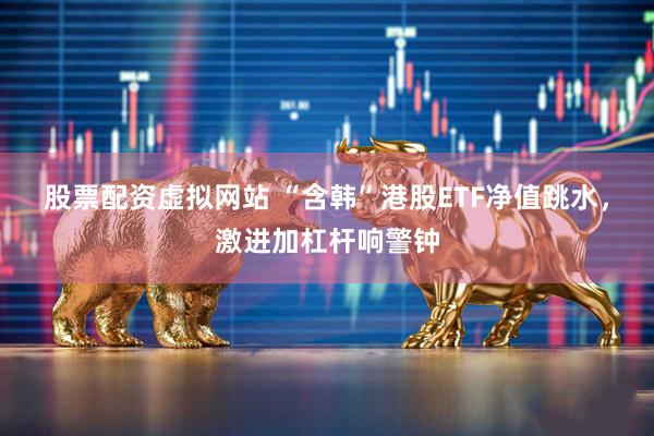 股票配资虚拟网站 “含韩”港股ETF净值跳水，激进加杠杆响警钟