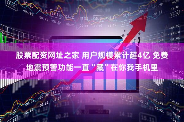 股票配资网址之家 用户规模累计超4亿 免费地震预警功能一直“藏”在你我手机里