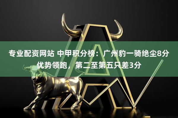 专业配资网站 中甲积分榜：广州豹一骑绝尘8分优势领跑，第二至第五只差3分