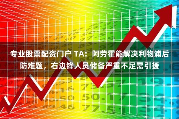 专业股票配资门户 TA：阿劳霍能解决利物浦后防难题，右边锋人员储备严重不足需引援