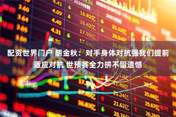 配资世界门户 胡金秋：对手身体对抗强我们提前适应对抗 世预赛全力拼不留遗憾