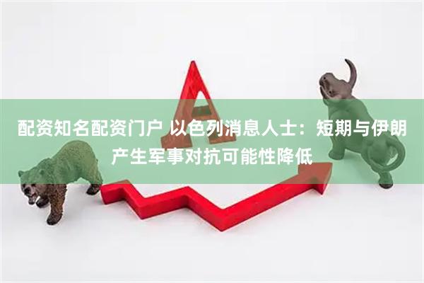 配资知名配资门户 以色列消息人士：短期与伊朗产生军事对抗可能性降低