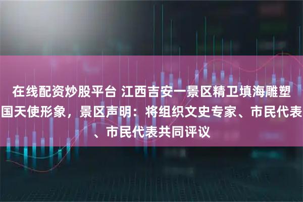 在线配资炒股平台 江西吉安一景区精卫填海雕塑被指用外国天使形象，景区声明：将组织文史专家、市民代表共同评议