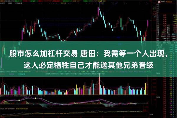 股市怎么加杠杆交易 唐田：我需等一个人出现，这人必定牺牲自己才能送其他兄弟晋级